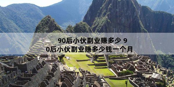 90后小伙副业赚多少 90后小伙副业赚多少钱一个月